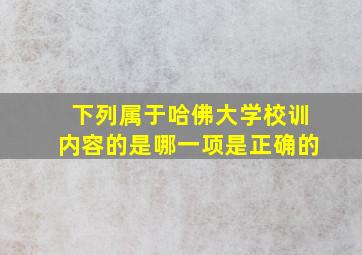 下列属于哈佛大学校训内容的是哪一项是正确的