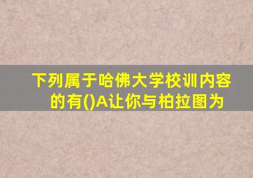 下列属于哈佛大学校训内容的有()A让你与柏拉图为