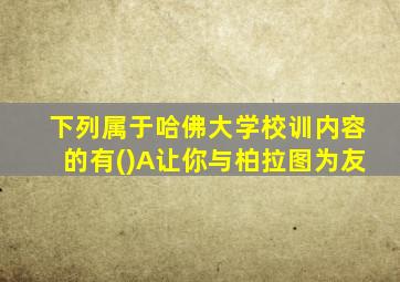 下列属于哈佛大学校训内容的有()A让你与柏拉图为友