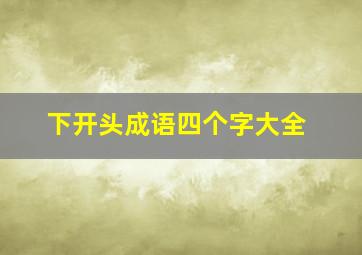 下开头成语四个字大全