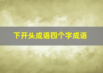 下开头成语四个字成语