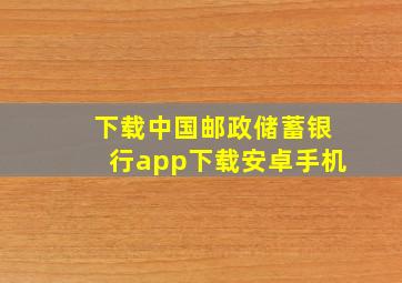 下载中国邮政储蓄银行app下载安卓手机