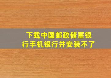 下载中国邮政储蓄银行手机银行并安装不了