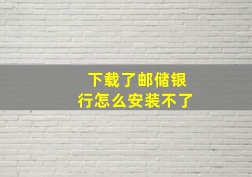 下载了邮储银行怎么安装不了