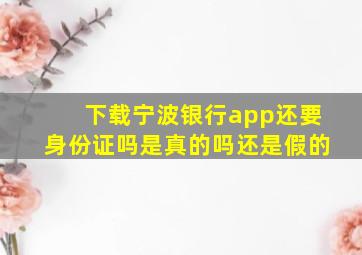 下载宁波银行app还要身份证吗是真的吗还是假的