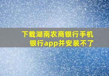 下载湖南农商银行手机银行app并安装不了