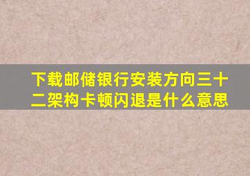 下载邮储银行安装方向三十二架构卡顿闪退是什么意思