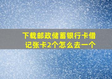 下载邮政储蓄银行卡借记张卡2个怎么去一个