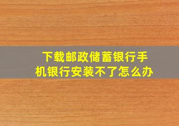 下载邮政储蓄银行手机银行安装不了怎么办