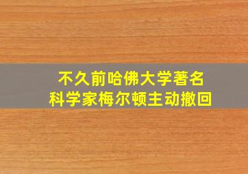 不久前哈佛大学著名科学家梅尔顿主动撤回