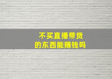 不买直播带货的东西能赚钱吗