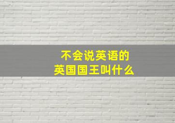 不会说英语的英国国王叫什么