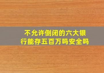 不允许倒闭的六大银行能存五百万吗安全吗