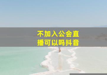 不加入公会直播可以吗抖音