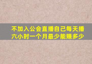 不加入公会直播自己每天播六小时一个月最少能赚多少