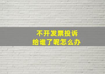 不开发票投诉给谁了呢怎么办