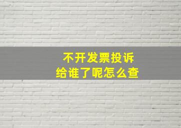 不开发票投诉给谁了呢怎么查