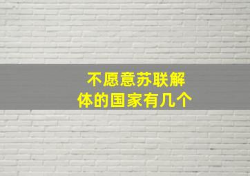 不愿意苏联解体的国家有几个