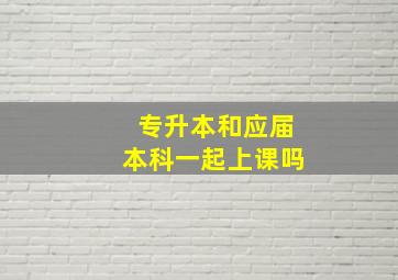 专升本和应届本科一起上课吗