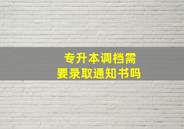 专升本调档需要录取通知书吗