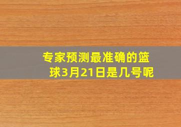 专家预测最准确的篮球3月21日是几号呢