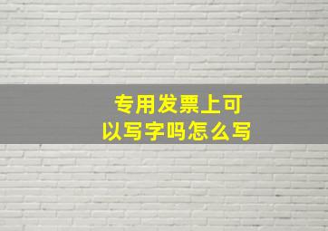 专用发票上可以写字吗怎么写