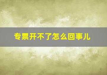 专票开不了怎么回事儿