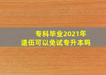 专科毕业2021年退伍可以免试专升本吗