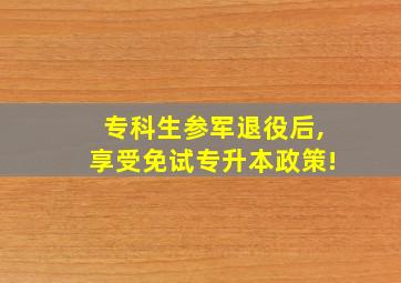 专科生参军退役后,享受免试专升本政策!