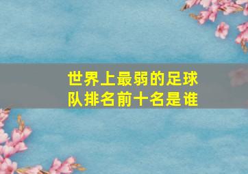 世界上最弱的足球队排名前十名是谁