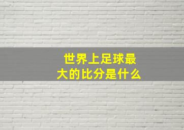 世界上足球最大的比分是什么