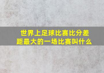 世界上足球比赛比分差距最大的一场比赛叫什么