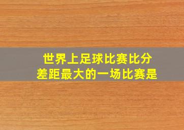 世界上足球比赛比分差距最大的一场比赛是