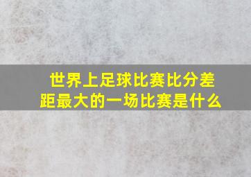 世界上足球比赛比分差距最大的一场比赛是什么