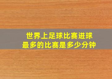 世界上足球比赛进球最多的比赛是多少分钟