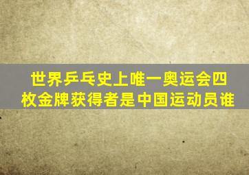 世界乒乓史上唯一奥运会四枚金牌获得者是中国运动员谁