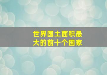 世界国土面积最大的前十个国家