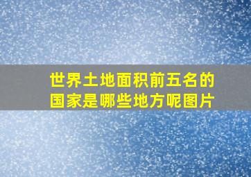 世界土地面积前五名的国家是哪些地方呢图片