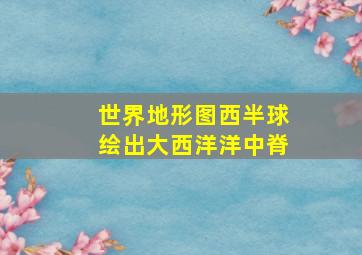 世界地形图西半球绘出大西洋洋中脊