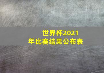 世界杯2021年比赛结果公布表