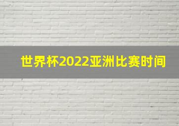 世界杯2022亚洲比赛时间