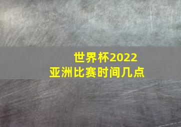 世界杯2022亚洲比赛时间几点