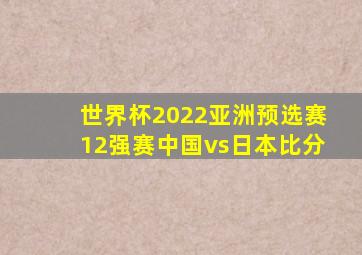 世界杯2022亚洲预选赛12强赛中国vs日本比分