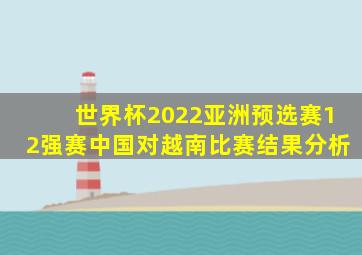 世界杯2022亚洲预选赛12强赛中国对越南比赛结果分析