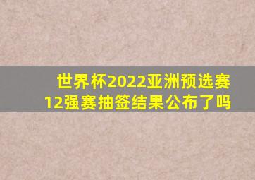 世界杯2022亚洲预选赛12强赛抽签结果公布了吗