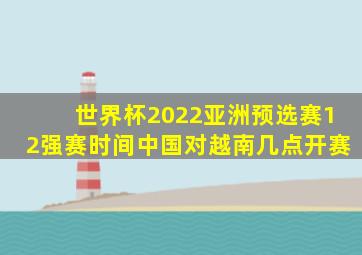 世界杯2022亚洲预选赛12强赛时间中国对越南几点开赛