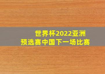 世界杯2022亚洲预选赛中国下一场比赛