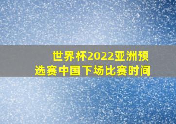 世界杯2022亚洲预选赛中国下场比赛时间