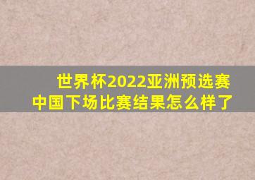 世界杯2022亚洲预选赛中国下场比赛结果怎么样了