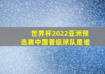 世界杯2022亚洲预选赛中国晋级球队是谁